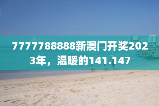 7777788888新澳门开奖2023年，温暖的141.147
