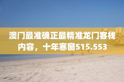 澳门最准确正最精准龙门客栈内容，十年寒窗515.553