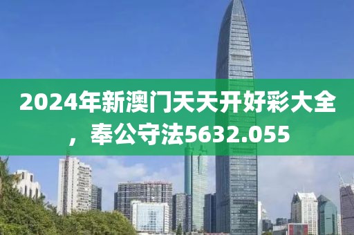 2024年新澳门天天开好彩大全，奉公守法5632.055
