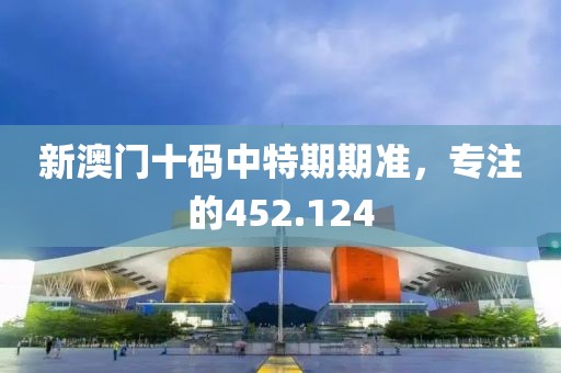 新澳门十码中特期期准，专注的452.124