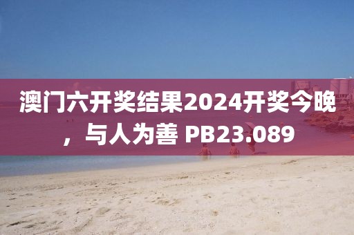 澳门六开奖结果2024开奖今晚，与人为善 PB23.089