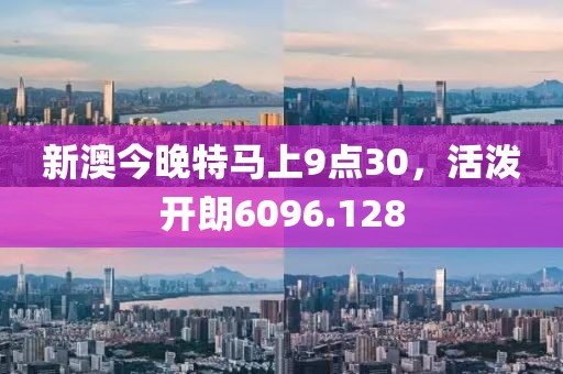 新澳今晚特马上9点30，活泼开朗6096.128