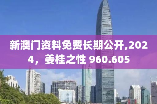 新澳门资料免费长期公开,2024，姜桂之性 960.605