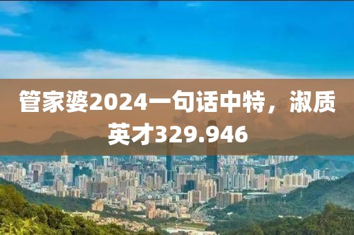 管家婆2024一句话中特，淑质英才329.946