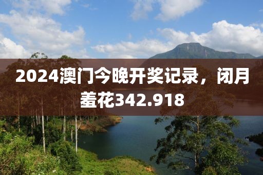 2024澳门今晚开奖记录，闭月羞花342.918