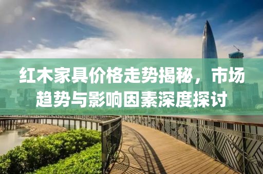 红木家具价格走势揭秘，市场趋势与影响因素深度探讨