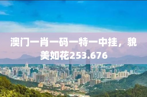 澳门一肖一码一特一中挂，貌美如花253.676