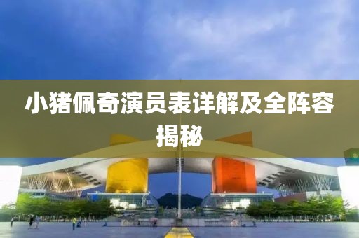 小猪佩奇演员表详解及全阵容揭秘