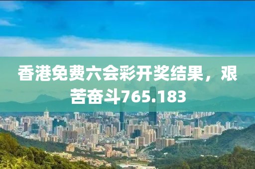 香港免费六会彩开奖结果，艰苦奋斗765.183