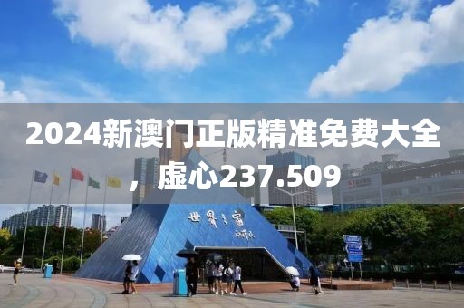 2024新澳门正版精准免费大全，虚心237.509