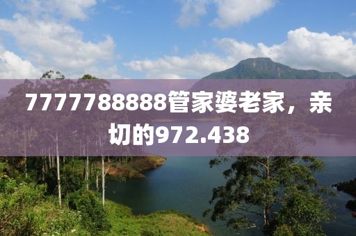 7777788888管家婆老家，亲切的972.438