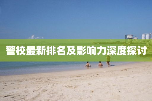 警校最新排名及影响力深度探讨