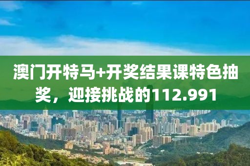 澳门开特马+开奖结果课特色抽奖，迎接挑战的112.991