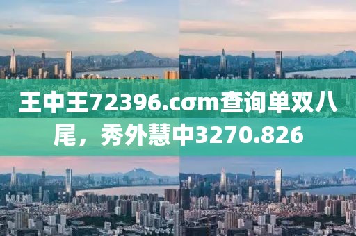 王中王72396.cσm查询单双八尾，秀外慧中3270.826