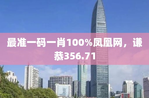 最准一码一肖100%凤凰网，谦恭356.71