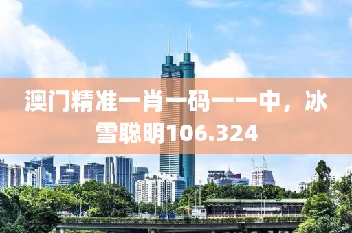 澳门精准一肖一码一一中，冰雪聪明106.324