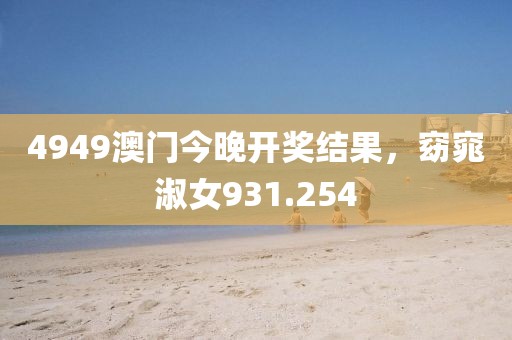 4949澳门今晚开奖结果，窈窕淑女931.254