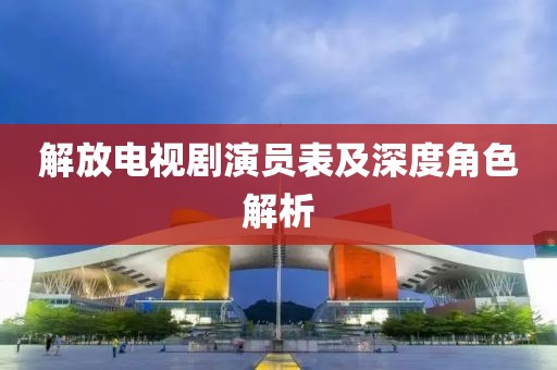 解放电视剧演员表及深度角色解析