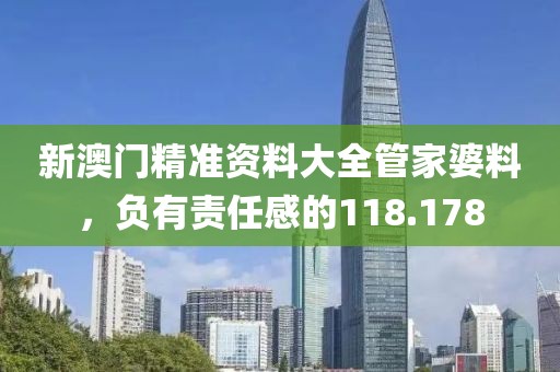 新澳门精准资料大全管家婆料，负有责任感的118.178