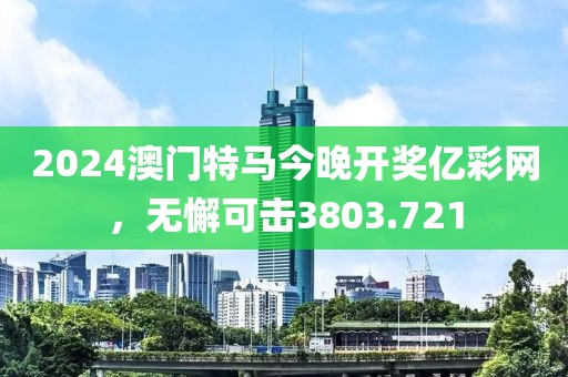 2024澳门特马今晚开奖亿彩网，无懈可击3803.721