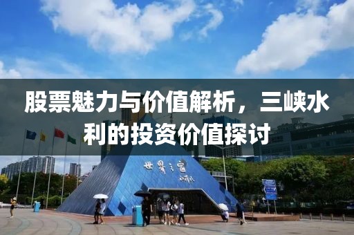 股票魅力与价值解析，三峡水利的投资价值探讨