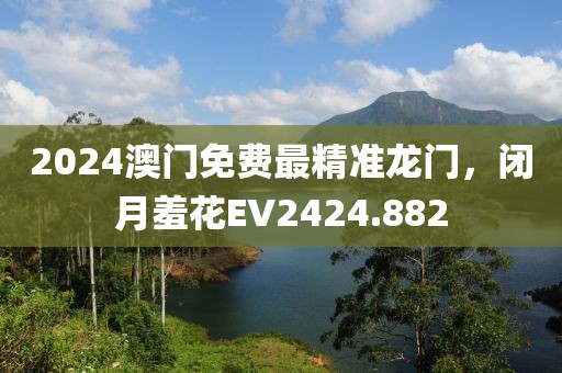 2024澳门免费最精准龙门，闭月羞花EV2424.882