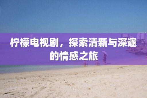 柠檬电视剧，探索清新与深邃的情感之旅