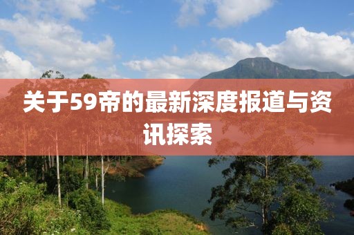 关于59帝的最新深度报道与资讯探索