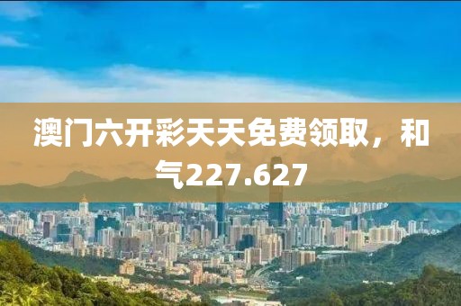 澳门六开彩天天免费领取，和气227.627
