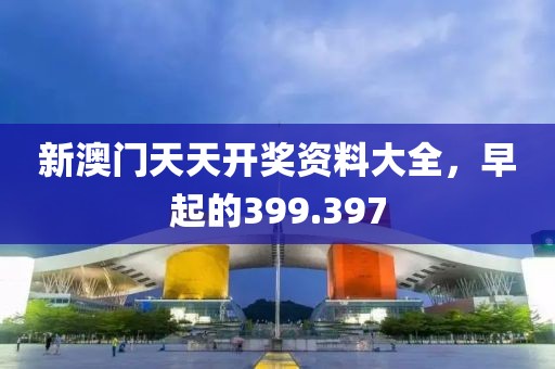 新澳门天天开奖资料大全，早起的399.397