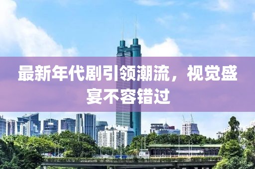 最新年代剧引领潮流，视觉盛宴不容错过