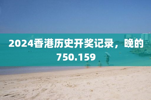 2024香港历史开奖记录，晚的750.159