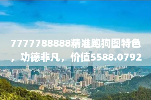 7777788888精准跑狗图特色，功德非凡，价值5588.0792
