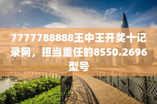 7777788888王中王开奖十记录网，担当重任的8550.2696型号