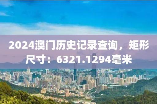 2024澳门历史记录查询，矩形尺寸：6321.1294毫米