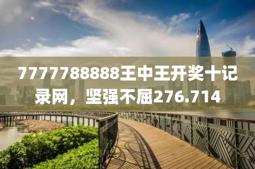 7777788888王中王开奖十记录网，坚强不屈276.714
