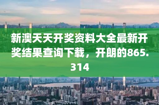 新澳天天开奖资料大全最新开奖结果查询下载，开朗的865.314