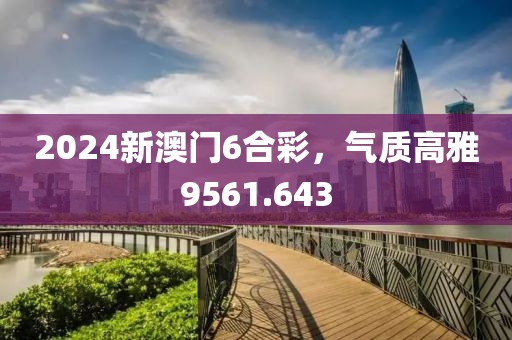 2024新澳门6合彩，气质高雅9561.643