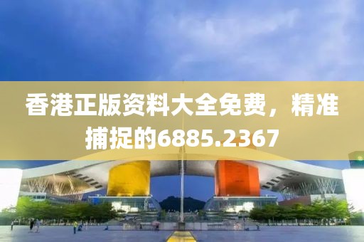 香港正版资料大全免费，精准捕捉的6885.2367