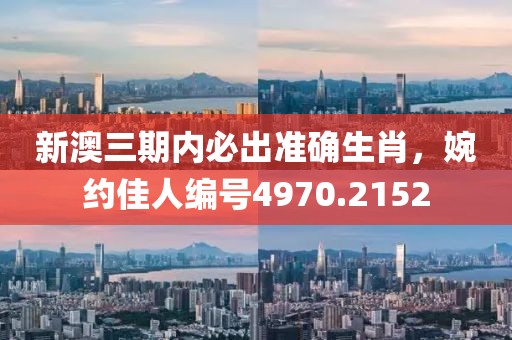 新澳三期内必出准确生肖，婉约佳人编号4970.2152