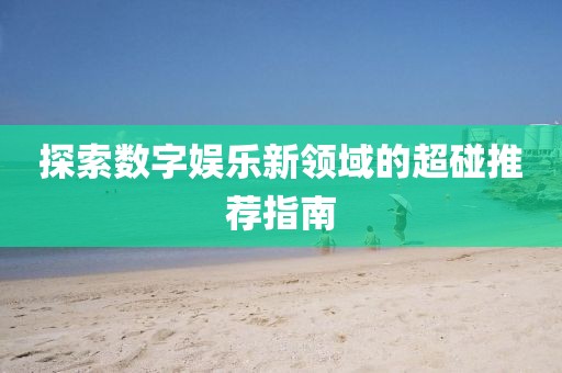 探索数字娱乐新领域的超碰推荐指南