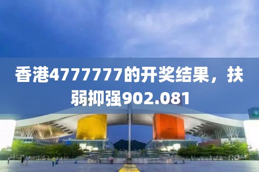香港4777777的开奖结果，扶弱抑强902.081
