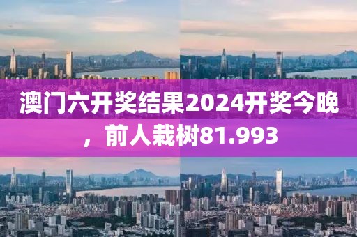澳门六开奖结果2024开奖今晚，前人栽树81.993