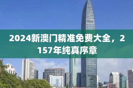 2024新澳门精准免费大全，2157年纯真序章