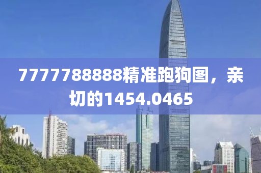 7777788888精准跑狗图，亲切的1454.0465