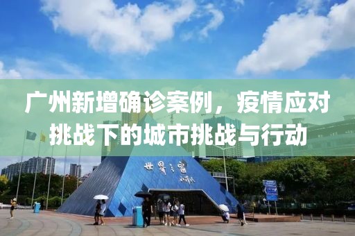 广州新增确诊案例，疫情应对挑战下的城市挑战与行动