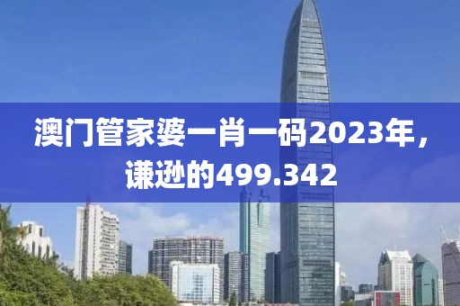 澳门管家婆一肖一码2023年，谦逊的499.342
