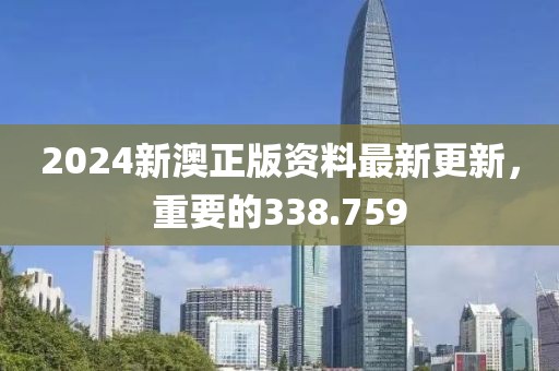 2024新澳正版资料最新更新，重要的338.759