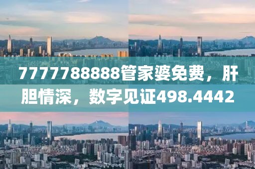 7777788888管家婆免费，肝胆情深，数字见证498.4442