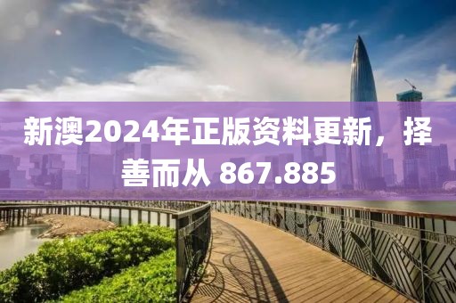 新澳2024年正版资料更新，择善而从 867.885